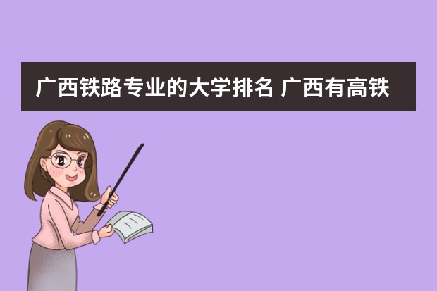 广西铁路专业的大学排名 广西有高铁的学校有哪些